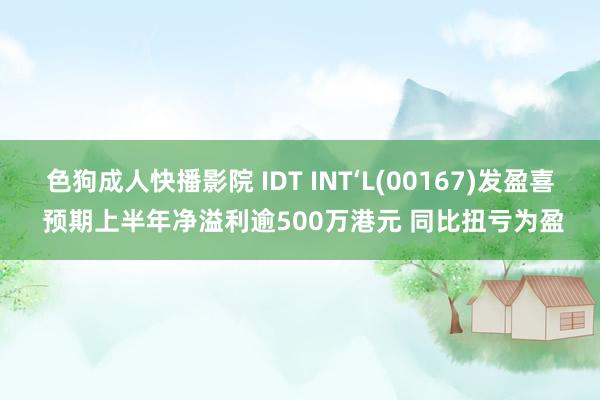 色狗成人快播影院 IDT INT‘L(00167)发盈喜 预期上半年净溢利逾500万港元 同比扭亏为盈