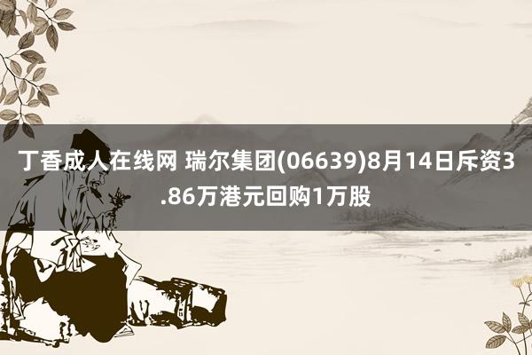 丁香成人在线网 瑞尔集团(06639)8月14日斥资3.86万港元回购1万股