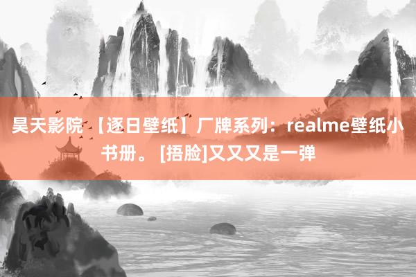 昊天影院 【逐日壁纸】厂牌系列：realme壁纸小书册。 [捂脸]又又又是一弹