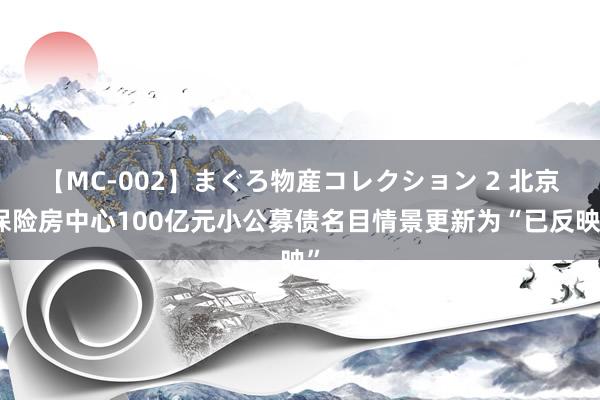 【MC-002】まぐろ物産コレクション 2 北京保险房中心100亿元小公募债名目情景更新为“已反映”