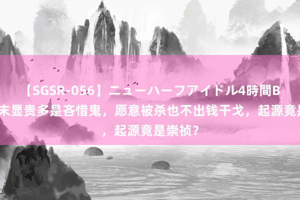 【SGSR-056】ニューハーフアイドル4時間BEST 明末显贵多是吝惜鬼，愿意被杀也不出钱干戈，起源竟是崇祯？