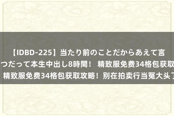 【IDBD-225】当たり前のことだからあえて言わなかったけど…IPはいつだって本生中出し8時間！ 精致服免费34格包获取攻略！别在拍卖行当冤大头了！