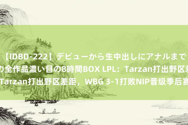 【IDBD-222】デビューから生中出しにアナルまで！最強の芸能人AYAの全作品濃い目の8時間BOX LPL：Tarzan打出野区差距，WBG 3-1打败NIP晋级季后赛四强