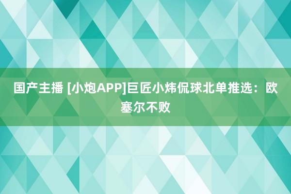 国产主播 [小炮APP]巨匠小炜侃球北单推选：欧塞尔不败