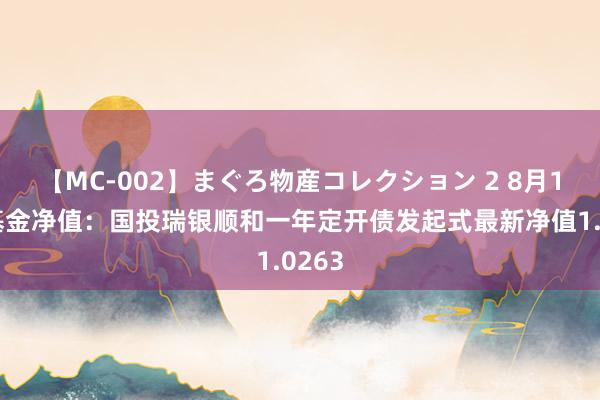 【MC-002】まぐろ物産コレクション 2 8月16日基金净值：国投瑞银顺和一年定开债发起式最新净值1.0263