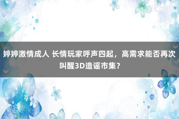 婷婷激情成人 长情玩家呼声四起，高需求能否再次叫醒3D造谣市集？