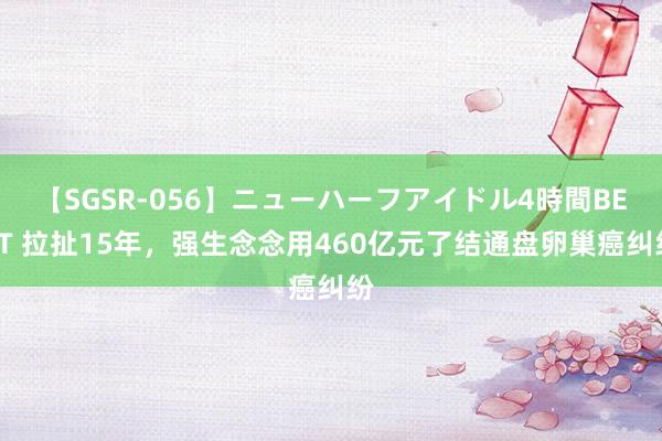 【SGSR-056】ニューハーフアイドル4時間BEST 拉扯15年，强生念念用460亿元了结通盘卵巢癌纠纷