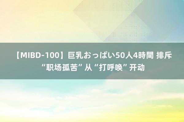 【MIBD-100】巨乳おっぱい50人4時間 排斥“职场孤苦”从“打呼唤”开动