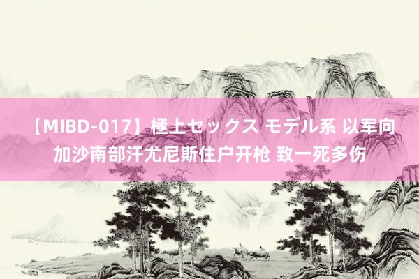 【MIBD-017】極上セックス モデル系 以军向加沙南部汗尤尼斯住户开枪 致一死多伤