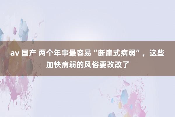 av 国产 两个年事最容易“断崖式病弱”，这些加快病弱的风俗要改改了