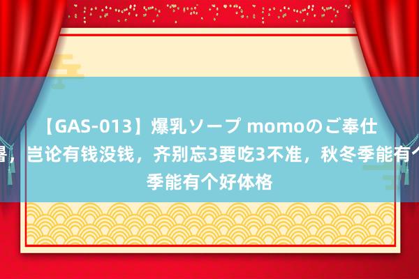 【GAS-013】爆乳ソープ momoのご奉仕 明日处暑，岂论有钱没钱，齐别忘3要吃3不准，秋冬季能有个好体格