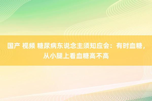 国产 视频 糖尿病东说念主须知应会：有时血糖，从小腿上看血糖高不高