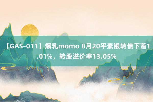 【GAS-011】爆乳momo 8月20平素银转债下落1.01%，转股溢价率13.05%