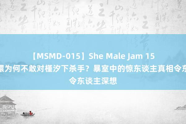 【MSMD-015】She Male Jam 15 揭秘：甄嬛为何不敢对槿汐下杀手？暴室中的惊东谈主真相令东谈主深想