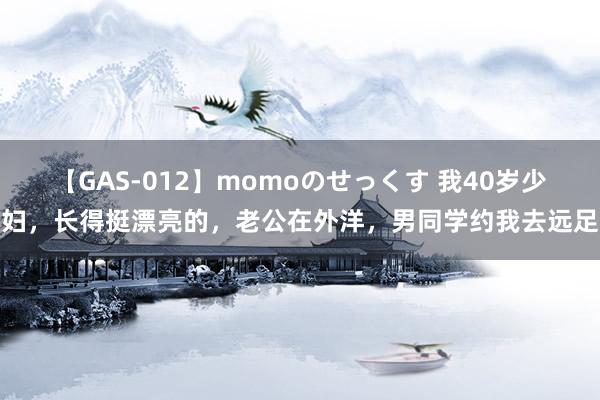 【GAS-012】momoのせっくす 我40岁少妇，长得挺漂亮的，老公在外洋，男同学约我去远足