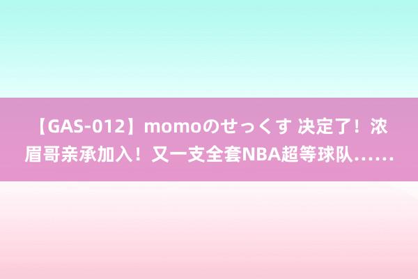 【GAS-012】momoのせっくす 决定了！浓眉哥亲承加入！又一支全套NBA超等球队……