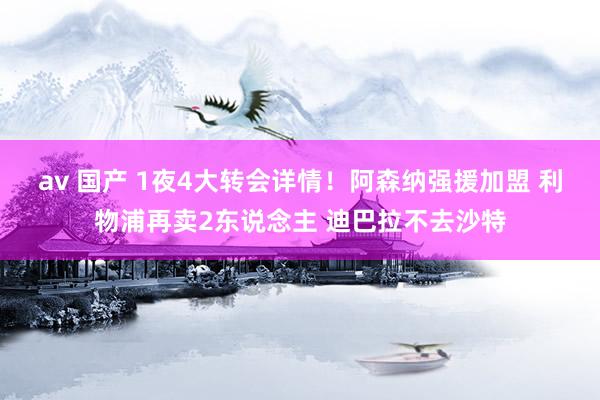 av 国产 1夜4大转会详情！阿森纳强援加盟 利物浦再卖2东说念主 迪巴拉不去沙特