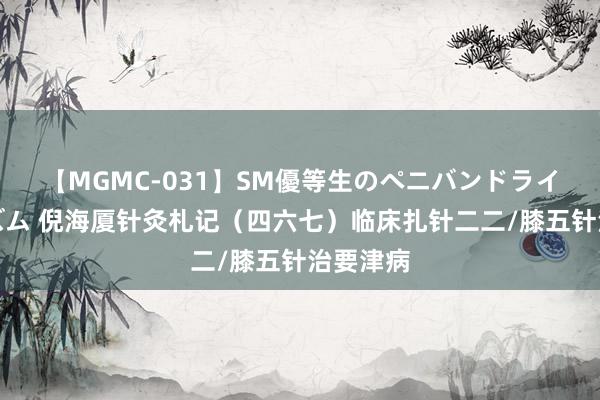 【MGMC-031】SM優等生のペニバンドライオーガズム 倪海厦针灸札记（四六七）临床扎针二二/膝五针治要津病