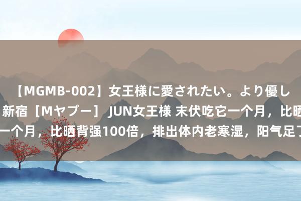 【MGMB-002】女王様に愛されたい。より優しく、よりいやらしく。 新宿［Mヤプー］ JUN女王様 末伏吃它一个月，比晒背强100倍，排出体内老寒湿，阳气足了，鼻炎就好了