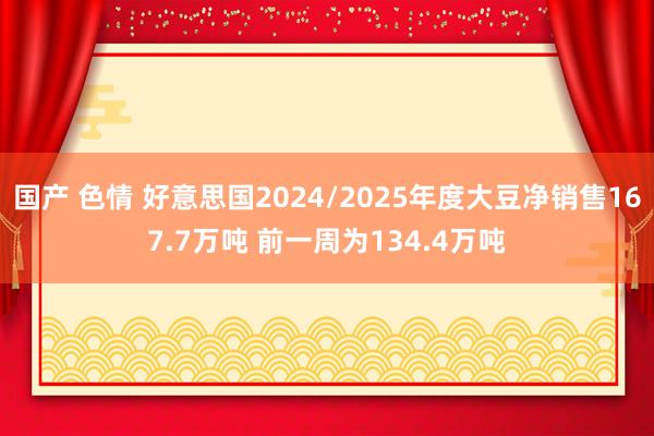 国产 色情 好意思国2024/2025年度大豆净销售167.7万吨 前一周为134.4万吨