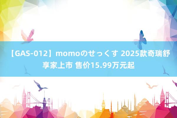 【GAS-012】momoのせっくす 2025款奇瑞舒享家上市 售价15.99万元起