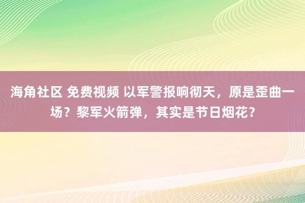 海角社区 免费视频 以军警报响彻天，原是歪曲一场？黎军火箭弹，其实是节日烟花？