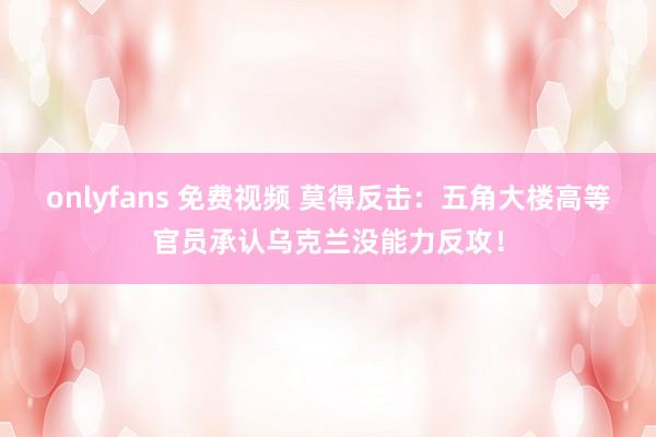 onlyfans 免费视频 莫得反击：五角大楼高等官员承认乌克兰没能力反攻！