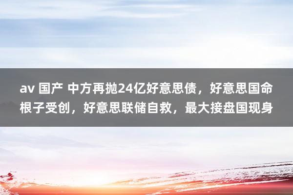 av 国产 中方再抛24亿好意思债，好意思国命根子受创，好意思联储自救，最大接盘国现身