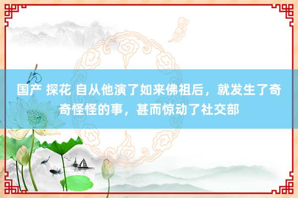 国产 探花 自从他演了如来佛祖后，就发生了奇奇怪怪的事，甚而惊动了社交部