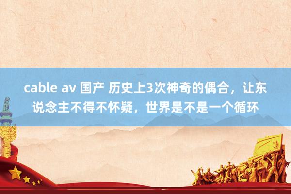 cable av 国产 历史上3次神奇的偶合，让东说念主不得不怀疑，世界是不是一个循环