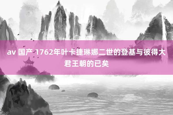 av 国产 1762年叶卡捷琳娜二世的登基与彼得大君王朝的已矣