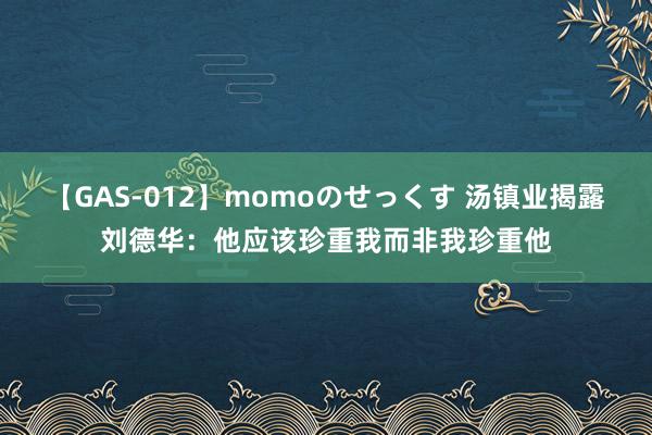 【GAS-012】momoのせっくす 汤镇业揭露刘德华：他应该珍重我而非我珍重他