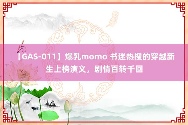 【GAS-011】爆乳momo 书迷热搜的穿越新生上榜演义，剧情百转千回