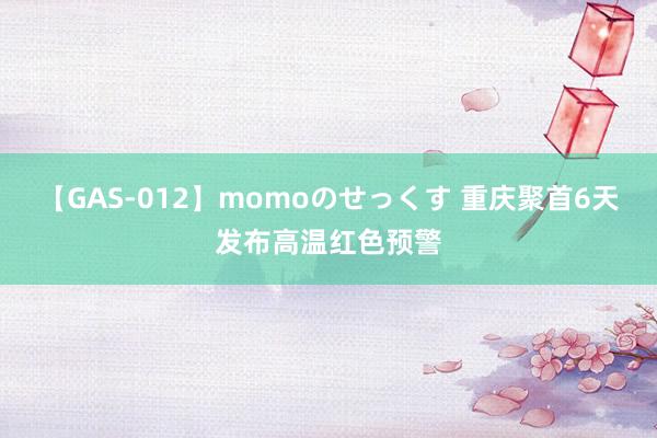 【GAS-012】momoのせっくす 重庆聚首6天发布高温红色预警