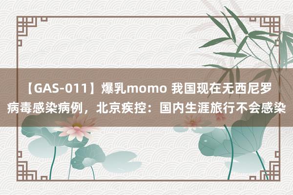 【GAS-011】爆乳momo 我国现在无西尼罗病毒感染病例，北京疾控：国内生涯旅行不会感染