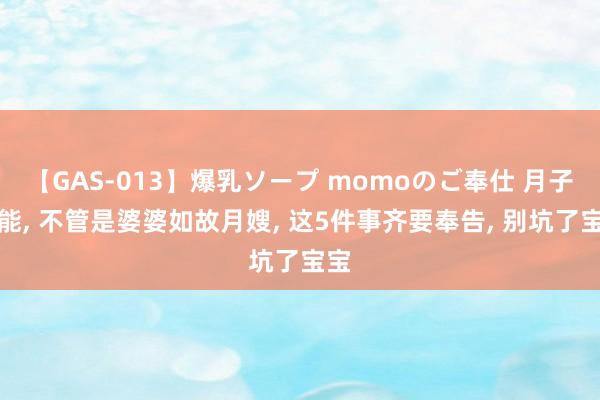 【GAS-013】爆乳ソープ momoのご奉仕 月子技能， 不管是婆婆如故月嫂， 这5件事齐要奉告， 别坑了宝宝