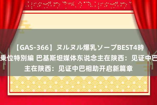 【GAS-366】ヌルヌル爆乳ソープBEST4時間 マットSEX騎乗位特別編 巴基斯坦媒体东说念主在陕西：见证中巴相助开启新篇章