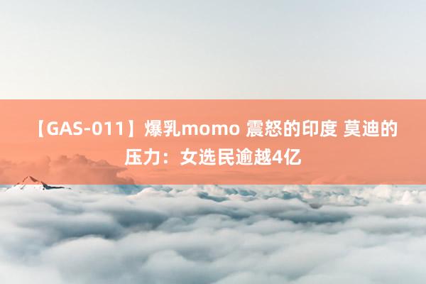 【GAS-011】爆乳momo 震怒的印度 莫迪的压力：女选民逾越4亿