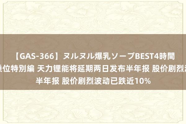 【GAS-366】ヌルヌル爆乳ソープBEST4時間 マットSEX騎乗位特別編 天力锂能将延期两日发布半年报 股价剧烈波动已跌近10%