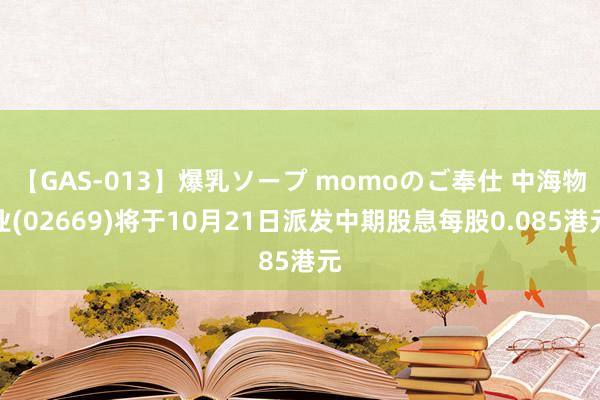 【GAS-013】爆乳ソープ momoのご奉仕 中海物业(02669)将于10月21日派发中期股息每股0.085港元