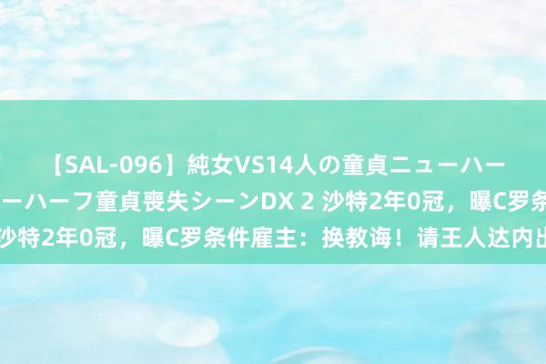 【SAL-096】純女VS14人の童貞ニューハーフ 二度と見れないニューハーフ童貞喪失シーンDX 2 沙特2年0冠，曝C罗条件雇主：换教诲！请王人达内出山