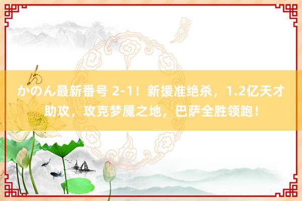 かのん最新番号 2-1！新援准绝杀，1.2亿天才助攻，攻克梦魇之地，巴萨全胜领跑！