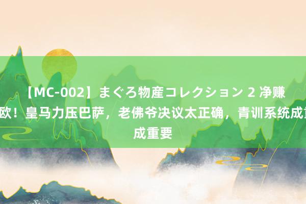 【MC-002】まぐろ物産コレクション 2 净赚3亿欧！皇马力压巴萨，老佛爷决议太正确，青训系统成重要