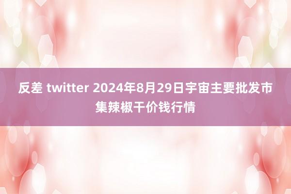 反差 twitter 2024年8月29日宇宙主要批发市集辣椒干价钱行情