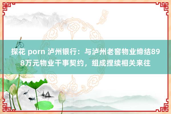 探花 porn 泸州银行：与泸州老窖物业缔结898万元物业干事契约，组成捏续相关来往