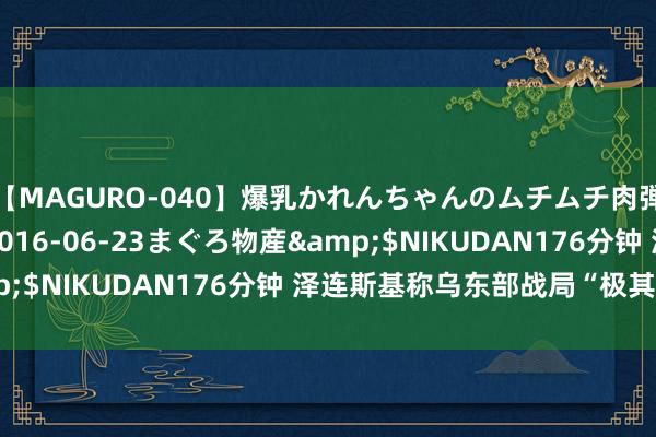 【MAGURO-040】爆乳かれんちゃんのムチムチ肉弾学園</a>2016-06-23まぐろ物産&$NIKUDAN176分钟 泽连斯基称乌东部战局“极其穷苦”