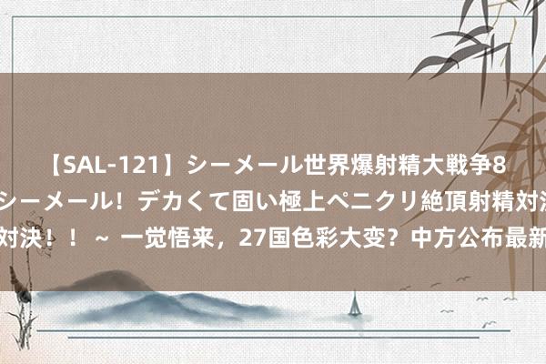 【SAL-121】シーメール世界爆射精大戦争8時間 ～国内＆金髪S級シーメール！デカくて固い極上ペニクリ絶頂射精対決！！～ 一觉悟来，27国色彩大变？中方公布最新措施，一霎颤动全寰球