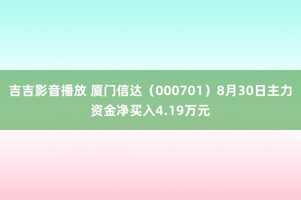 吉吉影音播放 厦门信达（000701）8月30日主力资金净买入4.19万元