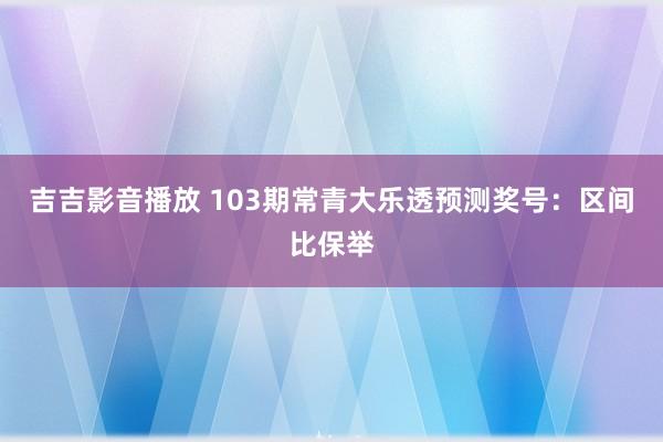 吉吉影音播放 103期常青大乐透预测奖号：区间比保举