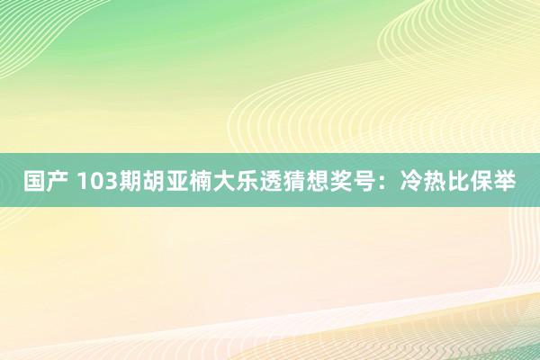 国产 103期胡亚楠大乐透猜想奖号：冷热比保举